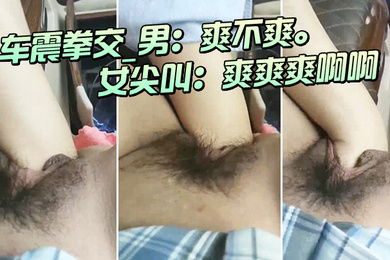 车震拳交_男爽不爽_女尖叫爽爽爽啊啊大大大爸爸爸爸我不要啦不要