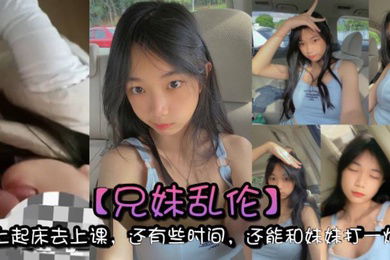 兄妹乱伦早上起床去上课还有些时间还能和妹妹打一炮真的是太爽了