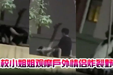 卫校小姐姐观摩户外情侣炸裂野战自己却瘙痒难忍急需安慰