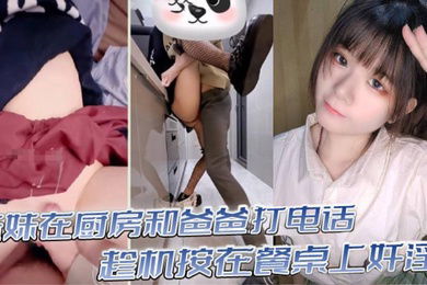 真实乱伦意淫妹妹_妹妹在厨房和爸爸打电话_趁机按在餐桌上奸淫_妙龄酮体小穴真嫩_火力输出干肿蜜穴