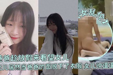 父女乱伦爸爸趁放假来看望女儿女儿居然当爸爸的面脱下了衣服女儿说逼逼痒