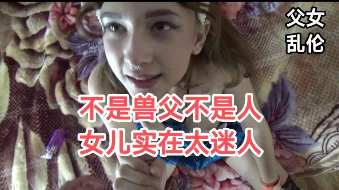 『父女乱伦』女儿实在是太漂亮了，怪不得老父亲忍不住！