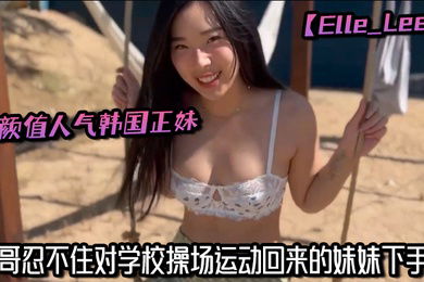 高颜值人气韩国正妹Elle_Lee哥哥忍不住对学校操场运动回来的妹妹下手了