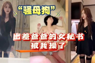 我和爸爸的女秘书出差女秘书原来是个骚母狗