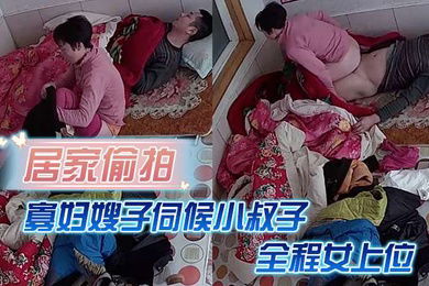 居家偷拍寡妇嫂子伺候小叔子主要是活好不粘人全程女上位