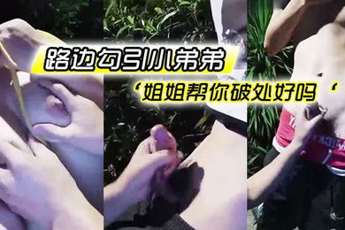 路边勾引小弟弟姐姐帮你破处好吗对话超淫超刺激