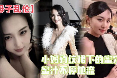 母子乱伦小妈豹纹裙下的蜜穴蜜汁不停地流精液灌满蜜穴